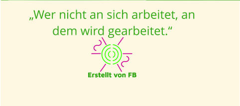 „Wer nicht an sich arbeitet, an dem wird gearbeitet.“  Erstellt von FB Erstellt von FB